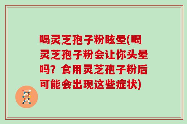 喝灵芝孢子粉眩晕(喝灵芝孢子粉会让你头晕吗?食用灵芝孢子粉后可能会出现这些症状)