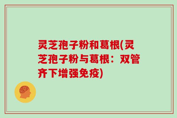 灵芝孢子粉和葛根(灵芝孢子粉与葛根:双管齐下增强免疫)