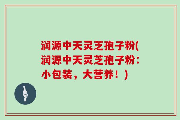 润源中天灵芝孢子粉(润源中天灵芝孢子粉：小包装，大营养！)