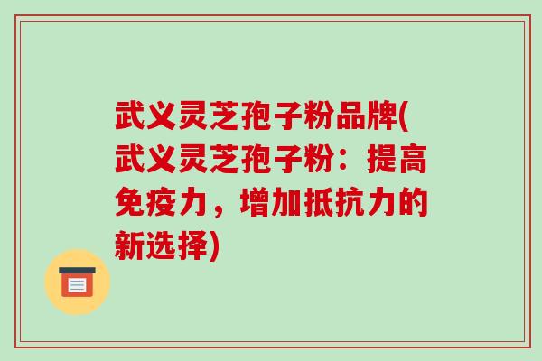 武义灵芝孢子粉品牌(武义灵芝孢子粉：提高免疫力，增加抵抗力的新选择)