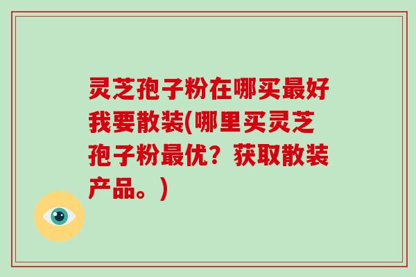 灵芝孢子粉在哪买最好我要散装(哪里买灵芝孢子粉最优？获取散装产品。)