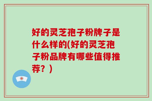 好的灵芝孢子粉牌子是什么样的(好的灵芝孢子粉品牌有哪些值得推荐？)
