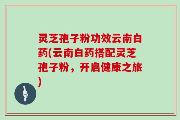灵芝孢子粉功效云南白药(云南白药搭配灵芝孢子粉，开启健康之旅)