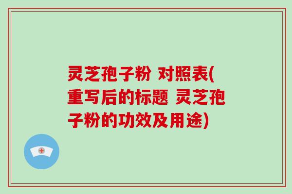 灵芝孢子粉 对照表(重写后的标题 灵芝孢子粉的功效及用途)