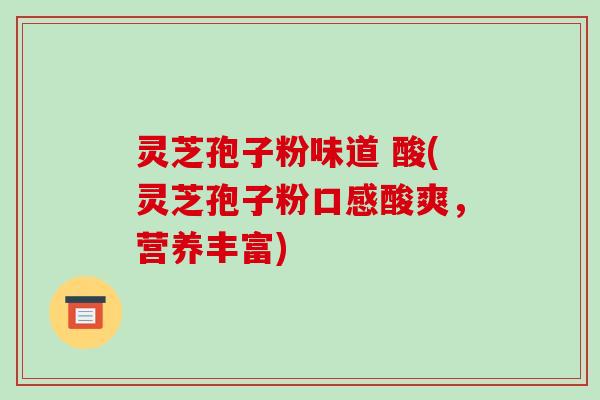 灵芝孢子粉味道 酸(灵芝孢子粉口感酸爽,营养丰富)