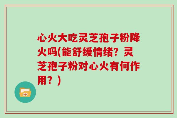 心火大吃灵芝孢子粉降火吗(能舒缓情绪?灵芝孢子粉对心火有何作用?)