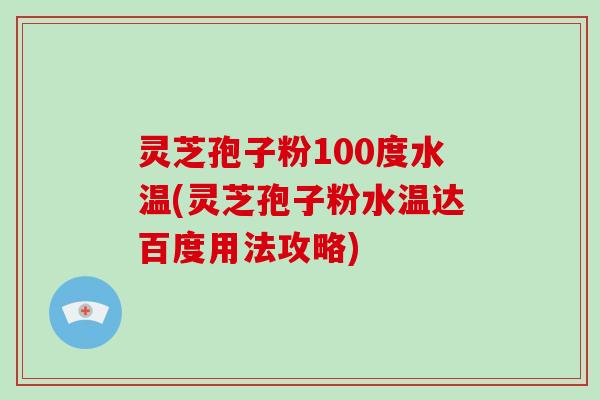 灵芝孢子粉100度水温(灵芝孢子粉水温达百度用法攻略)