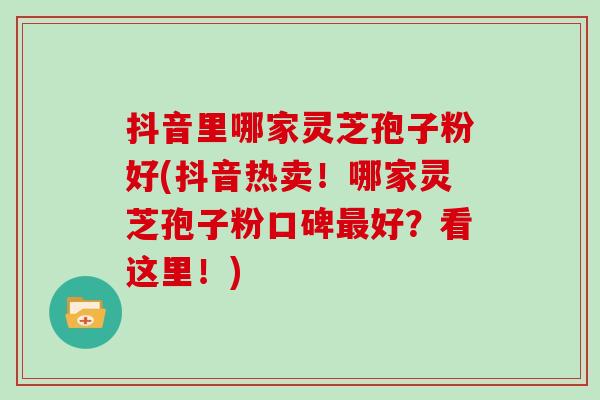 抖音里哪家灵芝孢子粉好(抖音热卖!哪家灵芝孢子粉口碑最好?看这里!)