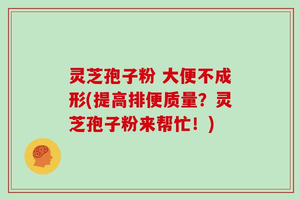 灵芝孢子粉 大便不成形(提高排便质量?灵芝孢子粉来帮忙!)