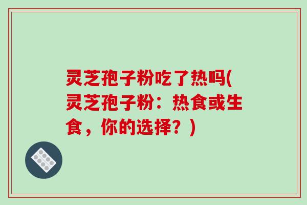 灵芝孢子粉吃了热吗(灵芝孢子粉：热食或生食，你的选择？)