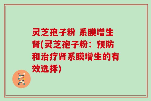 灵芝孢子粉 系膜增生肾(灵芝孢子粉：预防和治疗肾系膜增生的有效选择)