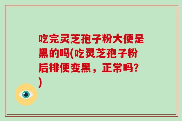 吃完灵芝孢子粉大便是黑的吗(吃灵芝孢子粉后排便变黑,正常吗?)