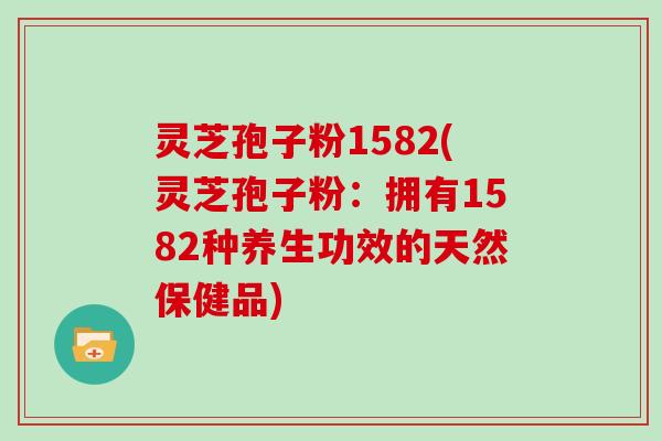 灵芝孢子粉1582(灵芝孢子粉：拥有1582种养生功效的天然保健品)