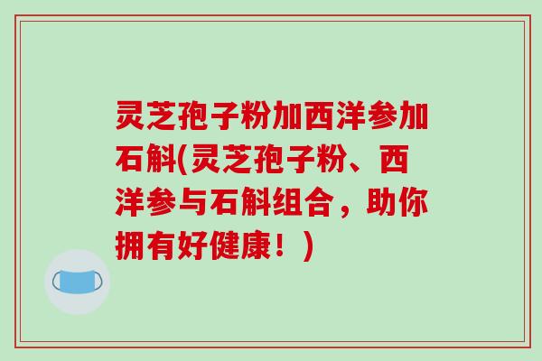 灵芝孢子粉加西洋参加石斛(灵芝孢子粉、西洋参与石斛组合,助你拥有好健康!)