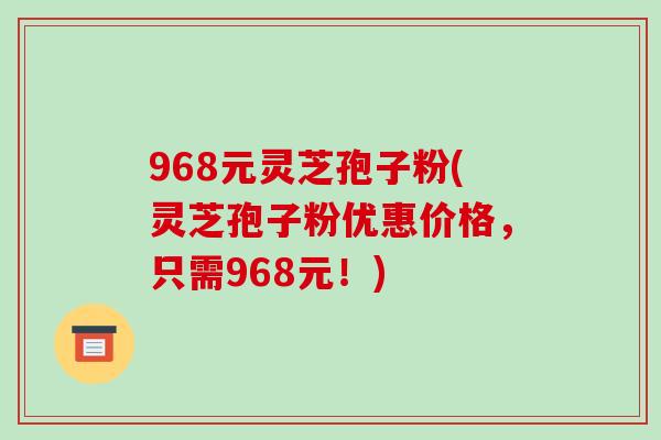 968元灵芝孢子粉(灵芝孢子粉优惠价格,只需968元!)