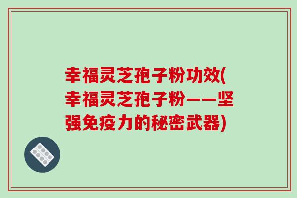 幸福灵芝孢子粉功效(幸福灵芝孢子粉——坚强免疫力的秘密武器)