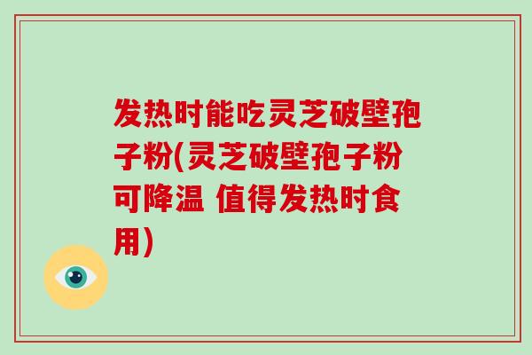 发热时能吃灵芝破壁孢子粉(灵芝破壁孢子粉可降温 值得发热时食用)