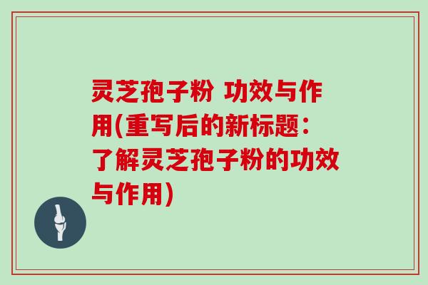 灵芝孢子粉 功效与作用(重写后的新标题:了解灵芝孢子粉的功效与作用)