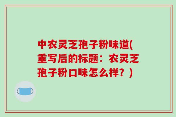 中农灵芝孢子粉味道(重写后的标题:农灵芝孢子粉口味怎么样?)