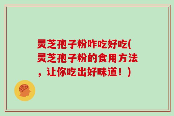 灵芝孢子粉咋吃好吃(灵芝孢子粉的食用方法,让你吃出好味道!)