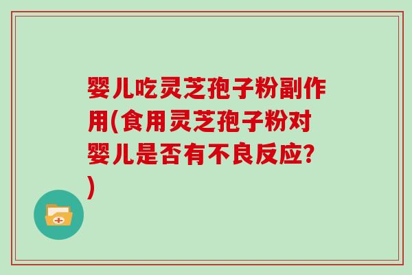 婴儿吃灵芝孢子粉副作用(食用灵芝孢子粉对婴儿是否有不良反应?)