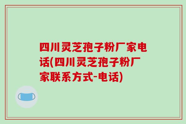 四川灵芝孢子粉厂家电话(四川灵芝孢子粉厂家联系方式-电话)
