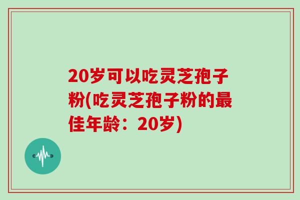20岁可以吃灵芝孢子粉(吃灵芝孢子粉的最佳年龄：20岁)