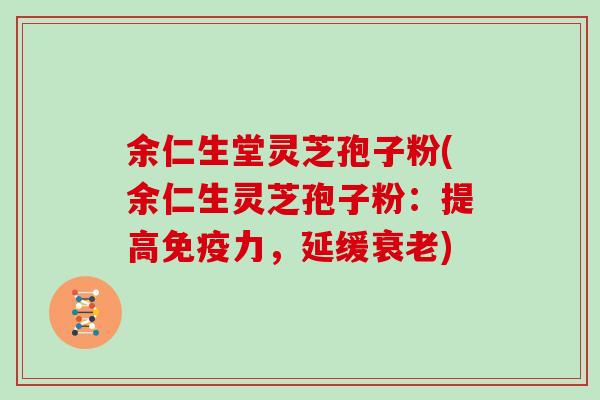 余仁生堂灵芝孢子粉(余仁生灵芝孢子粉:提高免疫力,延缓衰老)