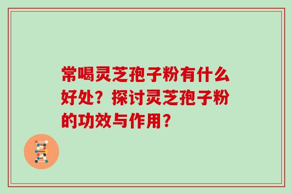常喝灵芝孢子粉有什么好处？探讨灵芝孢子粉的功效与作用？