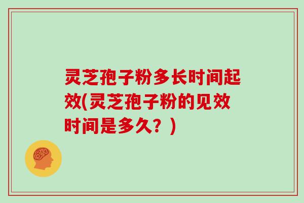 灵芝孢子粉多长时间起效(灵芝孢子粉的见效时间是多久?)