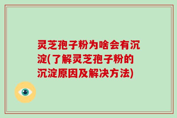 灵芝孢子粉为啥会有沉淀(了解灵芝孢子粉的沉淀原因及解决方法)