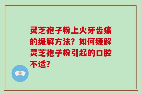 灵芝孢子粉上火牙齿痛的缓解方法?如何缓解灵芝孢子粉引起的口腔不适?