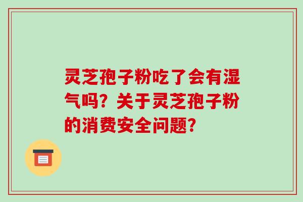灵芝孢子粉吃了会有湿气吗?关于灵芝孢子粉的消费安全问题?