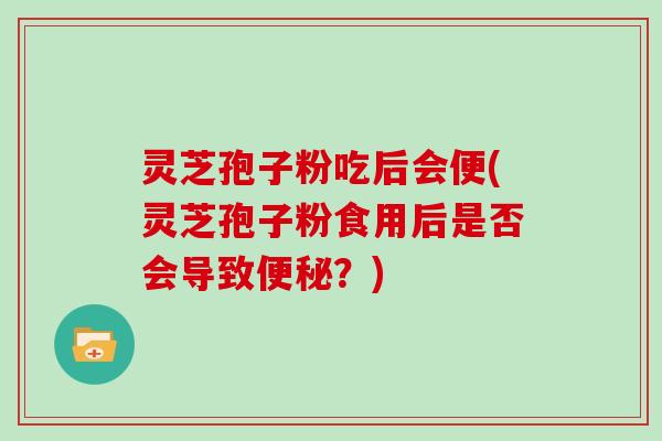 灵芝孢子粉吃后会便(灵芝孢子粉食用后是否会导致便秘?)