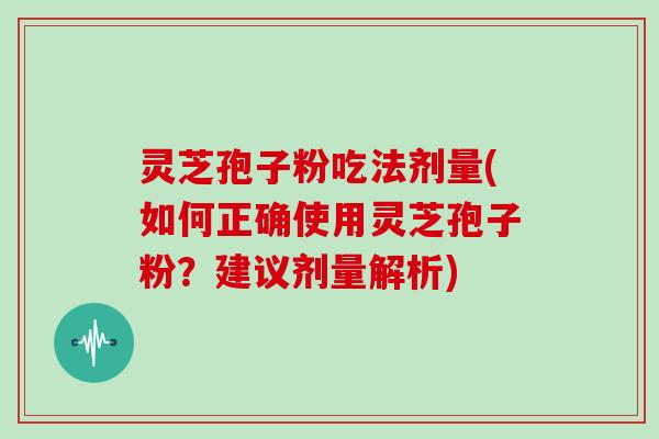 灵芝孢子粉吃法剂量(如何正确使用灵芝孢子粉？建议剂量解析)