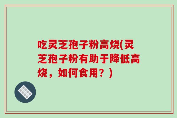 吃灵芝孢子粉高烧(灵芝孢子粉有助于降低高烧，如何食用？)