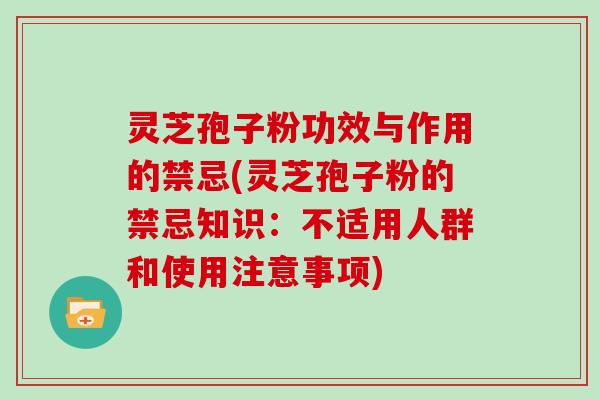 灵芝孢子粉功效与作用的禁忌(灵芝孢子粉的禁忌知识:不适用人群和使用注意事项)