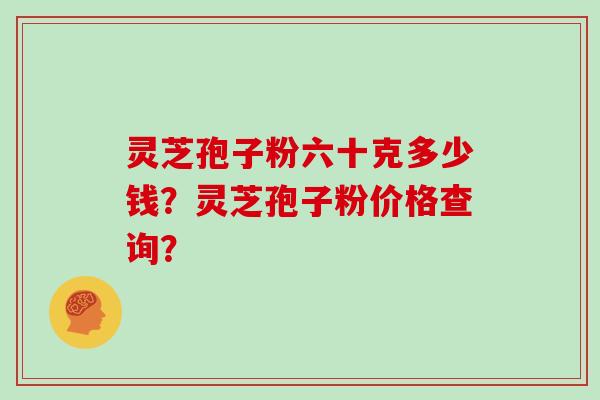 灵芝孢子粉六十克多少钱？灵芝孢子粉价格查询？