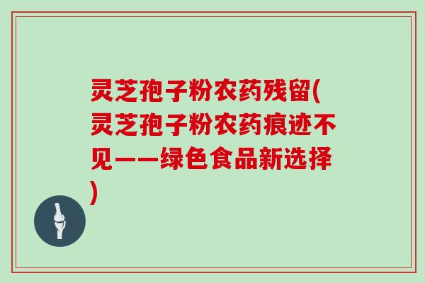 灵芝孢子粉农药残留(灵芝孢子粉农药痕迹不见——绿色食品新选择)