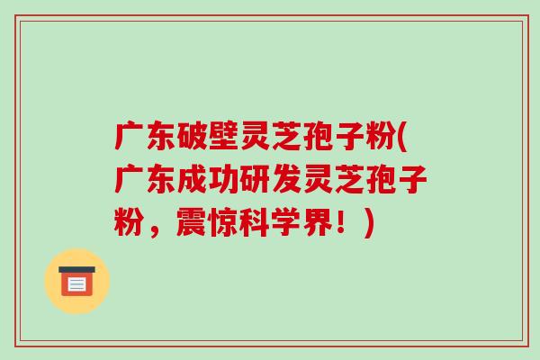 广东破壁灵芝孢子粉(广东成功研发灵芝孢子粉,震惊科学界!)