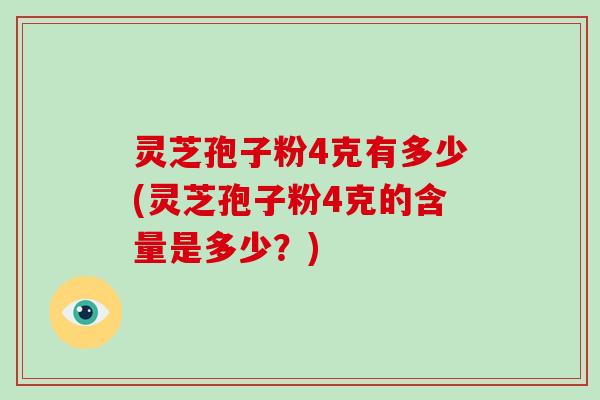 灵芝孢子粉4克有多少(灵芝孢子粉4克的含量是多少?)