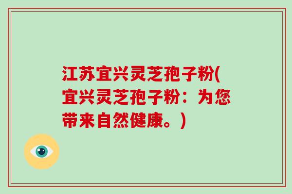 江苏宜兴灵芝孢子粉(宜兴灵芝孢子粉:为您带来自然健康。)