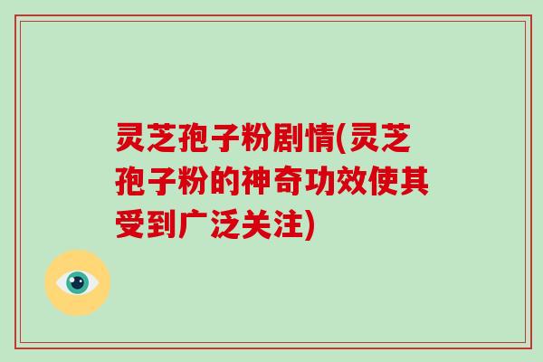 灵芝孢子粉剧情(灵芝孢子粉的神奇功效使其受到广泛关注)