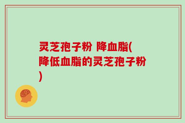 灵芝孢子粉 降血脂(降低血脂的灵芝孢子粉)