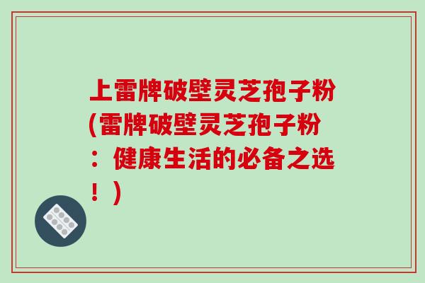 上雷牌破壁灵芝孢子粉(雷牌破壁灵芝孢子粉:健康生活的必备之选!)