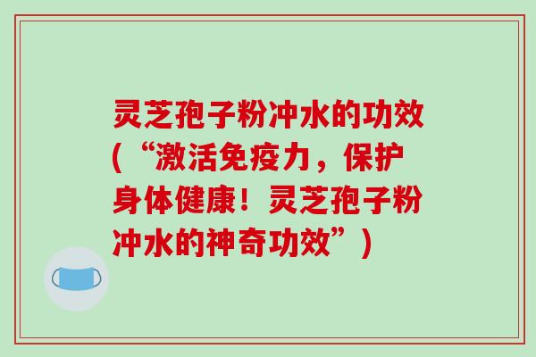 灵芝孢子粉冲水的功效(“激活免疫力,保护身体健康!灵芝孢子粉冲水的神奇功效”)