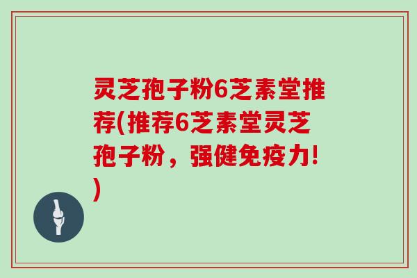 灵芝孢子粉6芝素堂推荐(推荐6芝素堂灵芝孢子粉,强健免疫力!)