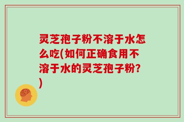 灵芝孢子粉不溶于水怎么吃(如何正确食用不溶于水的灵芝孢子粉?)