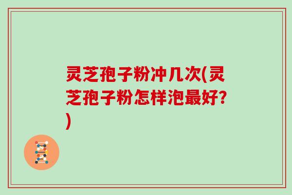 灵芝孢子粉冲几次(灵芝孢子粉怎样泡最好?)