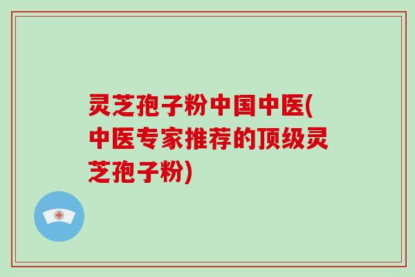 灵芝孢子粉中国中医(中医专家推荐的顶级灵芝孢子粉)